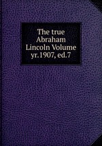 The true Abraham Lincoln Volume yr.1907, ed.7