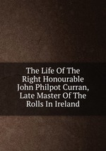 The Life Of The Right Honourable John Philpot Curran, Late Master Of The Rolls In Ireland