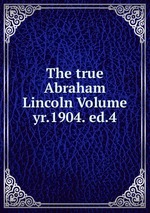 The true Abraham Lincoln Volume yr.1904. ed.4