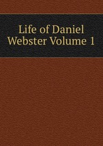 Life of Daniel Webster Volume 1