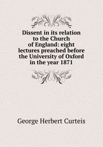 Dissent in its relation to the Church of England: eight lectures preached before the University of Oxford in the year 1871