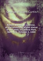 Robert Burns; an address . at the unveiling of the statue of the poet, in Central Park, New York, October 2, 1880