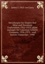 Metallurgist for Empire Star Mine and Newmont Exploration, 1932-1955: plant manager for Calaveras Cement Company, 1956-1975 : oral history transcript / 1990
