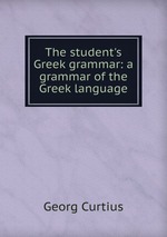 The student`s Greek grammar: a grammar of the Greek language