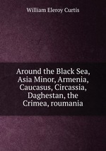 Around the Black Sea, Asia Minor, Armenia, Caucasus, Circassia, Daghestan, the Crimea, roumania