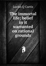 The immortal life; belief in it warranted on rational grounds