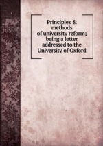 Principles & methods of university reform; being a letter addressed to the University of Oxford