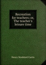Recreation for teachers; or, The teacher`s leisure time