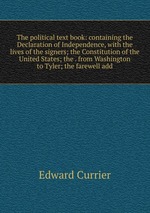 The political text book: containing the Declaration of Independence, with the lives of the signers; the Constitution of the United States; the . from Washington to Tyler; the farewell add
