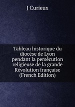 Tableau historique du diocse de Lyon pendant la perscution religieuse de la grande Rvolution franaise (French Edition)