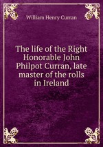 The life of the Right Honorable John Philpot Curran, late master of the rolls in Ireland