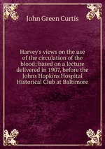 Harvey`s views on the use of the circulation of the blood; based on a lecture delivered in 1907, before the Johns Hopkins Hospital Historical Club at Baltimore