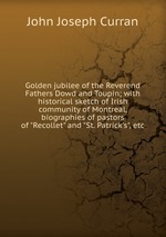 Golden jubilee of the Reverend Fathers Dowd and Toupin; with historical sketch of Irish community of Montreal, biographies of pastors of "Recollet" and "St. Patrick`s", etc