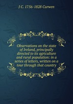 Observations on the state of Ireland, principally directed to its agriculture and rural population: in a series of letters, written on a tour through that country