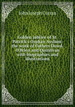 Golden jubilee of St. Patrick`s Orphan Asylum: the work of Fathers Dowd, O`Brien and Quinlivan with biographies and illustrations