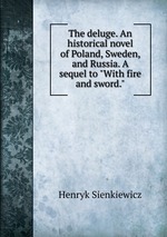 The deluge. An historical novel of Poland, Sweden, and Russia. A sequel to "With fire and sword."