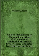 Vindiciae Ignatianae; or, The genuine writings of St. Ignatius, as exhibited in the antient Syriac version, vindicated from the charge of heresy