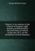 Dissent, in its relation to the Church of England: eight lectures, preached before the University of Oxford, in the year 1871, on the foundation of John Bampton