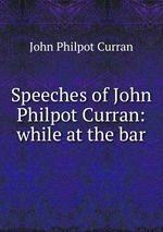 Speeches of John Philpot Curran: while at the bar