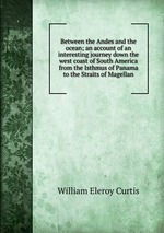 Between the Andes and the ocean; an account of an interesting journey down the west coast of South America from the Isthmus of Panama to the Straits of Magellan