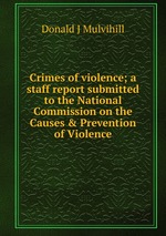 Crimes of violence; a staff report submitted to the National Commission on the Causes & Prevention of Violence