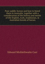 Pure saddle-horses and how to breed them in Australia: together with a consideration of the history and merits of the English, Arab, Andalusian, & Australian breeds of horses