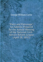 "Party and Patronage": An Address Prepared for the Annual Meeting of the National Civil-Service Reform League (April 28, 1892.)