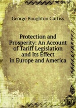 Protection and Prosperity: An Account of Tariff Legislation and Its Effect in Europe and America