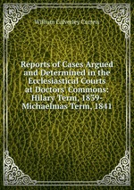 Reports of Cases Argued and Determined in the Ecclesiastical Courts at Doctors` Commons: Hilary Term, 1839-Michaelmas Term, 1841