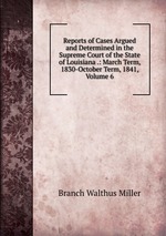 Reports of Cases Argued and Determined in the Supreme Court of the State of Louisiana .: March Term, 1830-October Term, 1841, Volume 6