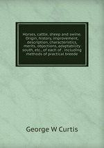 Horses, cattle, sheep and swine. Origin, history, improvement, description, characteristics, merits, objections, adaptability south, etc., of each of . including methods of practical breede