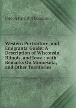 Western Portraiture, and Emigrants` Guide: A Description of Wisconsin, Illinois, and Iowa ; with Remarks On Minnesota, and Other Territories