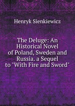 The Deluge: An Historical Novel of Poland, Sweden and Russia. a Sequel to "With Fire and Sword"