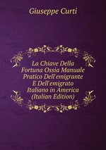La Chiave Della Fortuna Ossia Manuale Pratico Dell`emigrante E Dell`emigrato Italiano in America (Italian Edition)