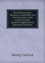 Die Bildung Der Tempora Und Modi Im Griechischen Und Lateinischen Sprachvergleichend (German Edition)
