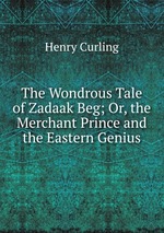 The Wondrous Tale of Zadaak Beg; Or, the Merchant Prince and the Eastern Genius