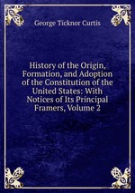 History of the Origin, Formation, and Adoption of the Constitution of the United States: With Notices of Its Principal Framers, Volume 2