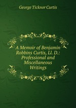 A Memoir of Benjamin Robbins Curtis, Ll. D.: Professional and Miscellaneous Writings