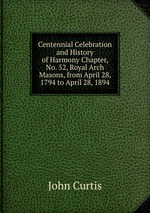 Centennial Celebration and History of Harmony Chapter, No. 52, Royal Arch Masons, from April 28, 1794 to April 28, 1894