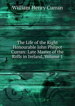 The Life of the Right Honourable John Philpot Curran: Late Master of the Rolls in Ireland, Volume 1