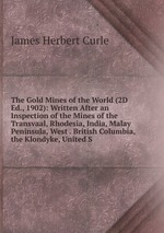 The Gold Mines of the World (2D Ed., 1902): Written After an Inspection of the Mines of the Transvaal, Rhodesia, India, Malay Peninsula, West . British Columbia, the Klondyke, United S