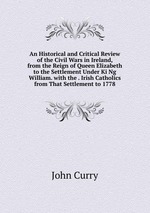 An Historical and Critical Review of the Civil Wars in Ireland, from the Reign of Queen Elizabeth to the Settlement Under Ki Ng William. with the . Irish Catholics from That Settlement to 1778