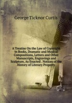 A Treatise On the Law of Copyright in Books, Dramatic and Musical Compositions, Letters and Other Manuscripts, Engravings and Sculpture, As Enacted . Notices of the History of Literary Property