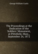 The Proceedings at the Dedication of the Soldiers` Monument, at Pittsfield, Mass., September 24, 1872