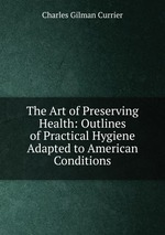 The Art of Preserving Health: Outlines of Practical Hygiene Adapted to American Conditions