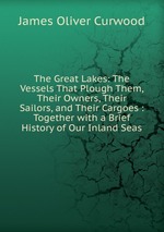 The Great Lakes: The Vessels That Plough Them, Their Owners, Their Sailors, and Their Cargoes : Together with a Brief History of Our Inland Seas