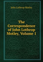 The Correspondence of John Lothrop Motley, Volume 1