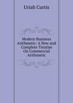 Modern Business Arithmetic: A New and Complete Treatise On Commercial Arithmetic