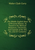 The Middle English Ideal of Personal Beauty: As Found in the Metrical Romances, Chronicles, and Legends of the Xiii, Xiv, and XV Centuries