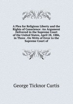 A Plea for Religious Liberty and the Rights of Conscience: An Argument Delivered in the Supreme Court of the United States, April 28, 1886, in Three . On Writs of Error to the Supreme Court of